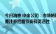 今日消息 中金公司：市场短期仍可能维持震荡偏弱的格局 要注意把握节奏和灵活性