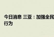 今日消息 三亚：加强全民核酸检测工作，从快从严处理违法行为