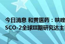 今日消息 和黄医药：呋喹替尼用于治疗转移性结直肠癌FRESCO-2全球III期研究达主要终点