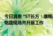 今日消息 *ST长方：康铭盛新任管理团队已依法依规进驻康铭盛现场并开展工作