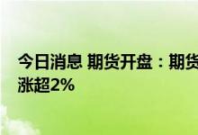 今日消息 期货开盘：期货夜盘开盘涨跌不一  焦煤主力合约涨超2%