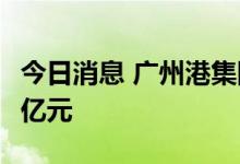 今日消息 广州港集团今年以来累计投资38.24亿元