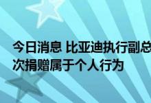 今日消息 比亚迪执行副总裁大手笔捐赠1.6亿 相关人士：此次捐赠属于个人行为