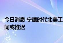 今日消息 宁德时代北美工厂选址谈判进入后期阶段，公告时间或推迟