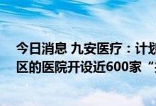 今日消息 九安医疗：计划未来3到4年在全国多个城市、地区的医院开设近600家“共同照护”中心