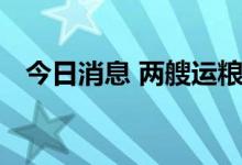 今日消息 两艘运粮船周一驶离乌克兰港口
