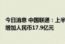 今日消息 中国联通：上半年净利润人民币109.6亿元，同比增加人民币17.9亿元