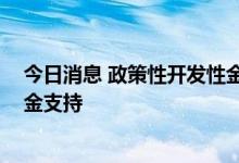 今日消息 政策性开发性金融工具持续落地 各地积极争取资金支持
