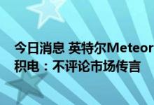 今日消息 英特尔Meteor Lake舍弃台积电3纳米tGPU？台积电：不评论市场传言