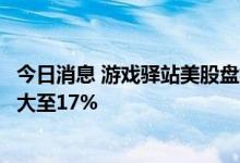 今日消息 游戏驿站美股盘初熔断后恢复交易，涨幅进一步扩大至17%