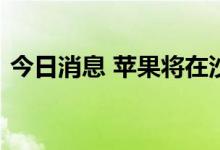 今日消息 苹果将在沙特阿拉伯开设物流中心