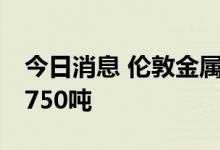 今日消息 伦敦金属交易所LME：铜库存减少750吨