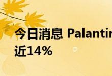 今日消息 Palantir美股盘前继续走低，现跌近14%