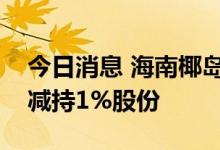 今日消息 海南椰岛：控股股东东方君盛被动减持1%股份
