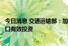 今日消息 交通运输部：加快建设世界一流港口，积极扩大港口有效投资