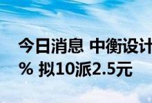 今日消息 中衡设计：上半年净利同比降8.56% 拟10派2.5元