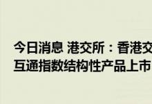 今日消息 港交所：香港交易所欢迎首批MSCI中国A50互联互通指数结构性产品上市