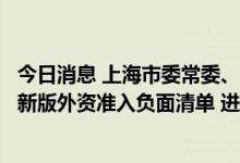 今日消息 上海市委常委、常务副市长吴清：上海要加快落实新版外资准入负面清单 进一步放宽市场准入