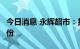 今日消息 永辉超市：拟以4亿元-7亿元回购股份