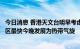 今日消息 香港天文台明早考虑发出一号戒备信号，预计低压区最快今晚发展为热带气旋