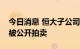 今日消息 恒大子公司持有的盛京银行股份将被公开拍卖