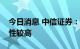 今日消息 中信证券：下半年锂价上涨的确定性较高