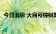 今日消息 大商所棕榈期货主力合约大涨5%