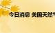 今日消息 美国天然气期货日内大跌6%