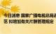 今日消息 国家广播电视总局进一步完善节目制作经营行为规范 拟增加有关片酬管理规定