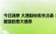 今日消息 大港股份收关注函：要求确认是否存在应披露而未披露的重大信息