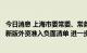 今日消息 上海市委常委、常务副市长吴清：上海要加快落实新版外资准入负面清单 进一步放宽市场准入