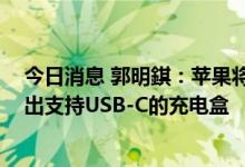 今日消息 郭明錤：苹果将在2023年为所有AirPods型号推出支持USB-C的充电盒