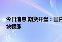 今日消息 期货开盘：国内期货开盘普遍上涨 煤炭、化工板块领涨