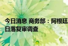 今日消息 商务部：阿根廷对华手锯用高速钢锯条发起反倾销日落复审调查