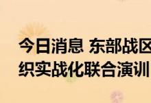 今日消息 东部战区继续位台岛周边海空域组织实战化联合演训