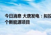 今日消息 大唐发电：拟投建内蒙古磴口县100MW光伏等5个新能源项目