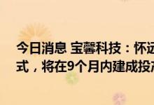 今日消息 宝馨科技：怀远项目于8月8号在当地完成奠基仪式，将在9个月内建成投产