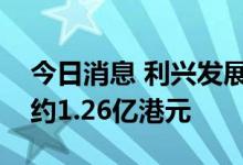 今日消息 利兴发展：本集团预期录得净利润约1.26亿港元