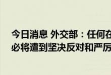 今日消息 外交部：任何在亚太地区复制核共享模式的企图 必将遭到坚决反对和严厉反制