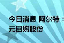 今日消息 阿尔特：拟以3000万元至5000万元回购股份