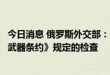 今日消息 俄罗斯外交部：俄方设施暂时不接受《新削减战略武器条约》规定的检查