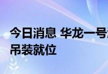 今日消息 华龙一号漳州核电2号机组压力容器吊装就位