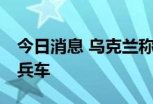 今日消息 乌克兰称已收到50辆土耳其装甲运兵车
