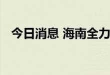 今日消息 海南全力以赴做好能源保供工作