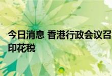 今日消息 香港行政会议召集人：考虑免除内地买楼人士双重印花税