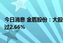 今日消息 金盾股份：大股东王淼根、陈根荣拟合计减持不超过2.66%