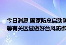 今日消息 国家防总启动防汛防台风四级应急响应 要求华南等有关区域做好台风防御工作