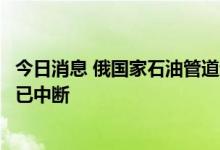 今日消息 俄国家石油管道运输公司：经由乌克兰的石油运输已中断
