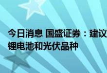 今日消息 国盛证券：建议关注新能源方向中出口占比更高的锂电池和光伏品种
