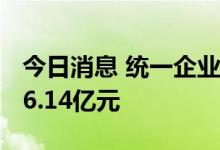 今日消息 统一企业中国2022年上半年净利润6.14亿元